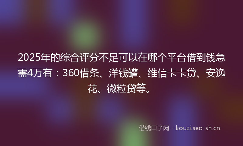 2025年的综合评分不足可以在哪个平台借到钱急需4万有：360借条、洋钱罐、维信卡卡贷、安逸花、微粒贷等。