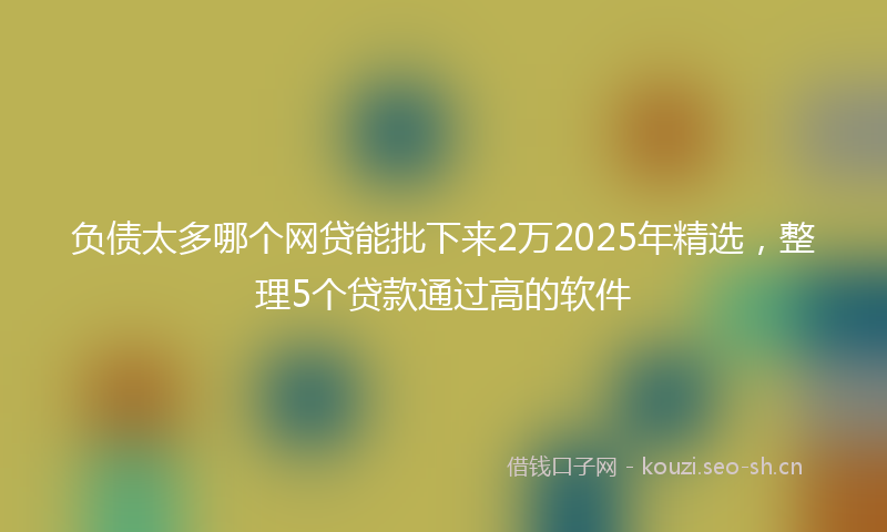 负债太多哪个网贷能批下来2万2025年精选，整理5个贷款通过高的软件