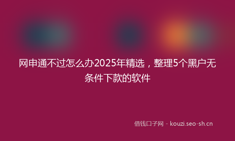 网申通不过怎么办2025年精选，整理5个黑户无条件下款的软件