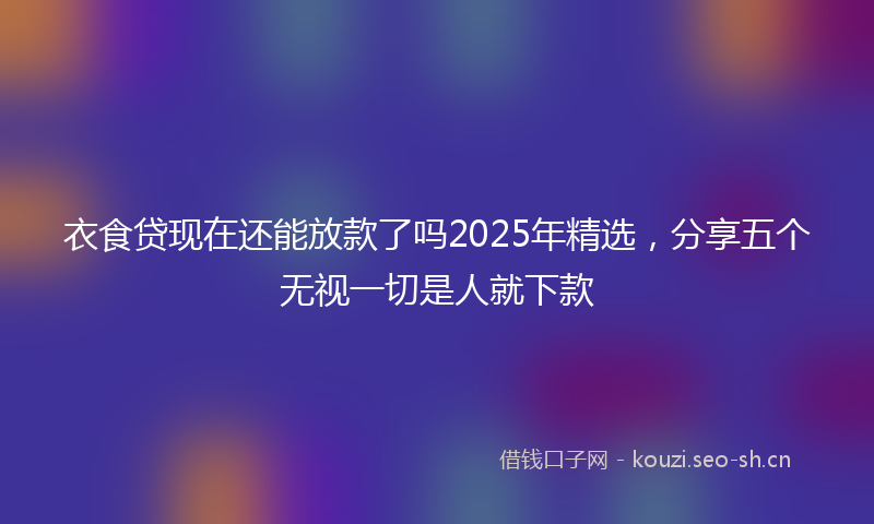 衣食贷现在还能放款了吗2025年精选，分享五个无视一切是人就下款