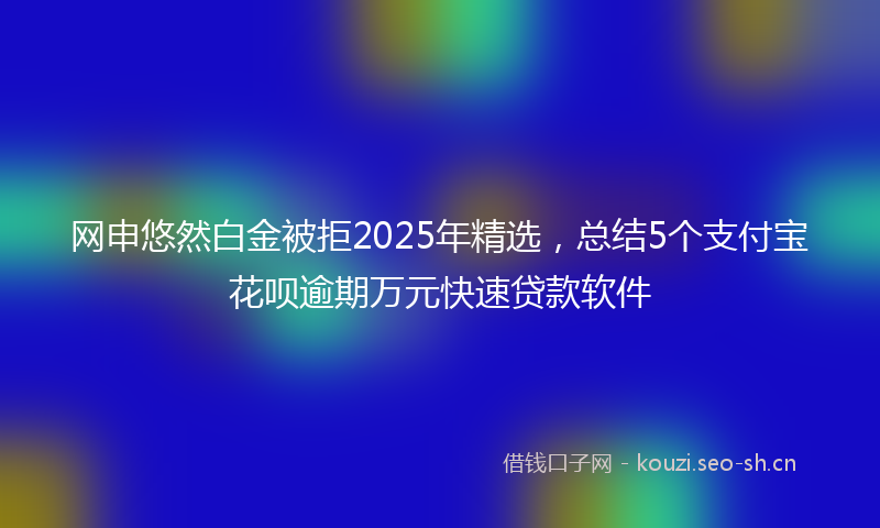 网申悠然白金被拒2025年精选，总结5个支付宝花呗逾期万元快速贷款软件
