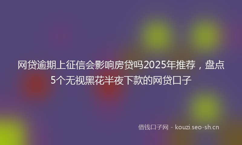 网贷逾期上征信会影响房贷吗2025年推荐，盘点5个无视黑花半夜下款的网贷口子
