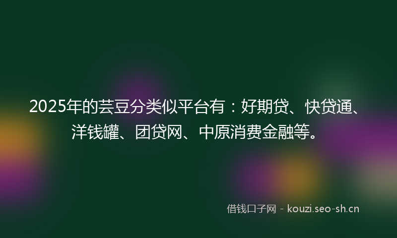 2025年的芸豆分类似平台有：好期贷、快贷通、洋钱罐、团贷网、中原消费金融等。