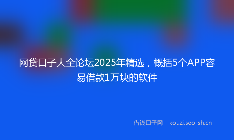 网贷口子大全论坛2025年精选，概括5个APP容易借款1万块的软件
