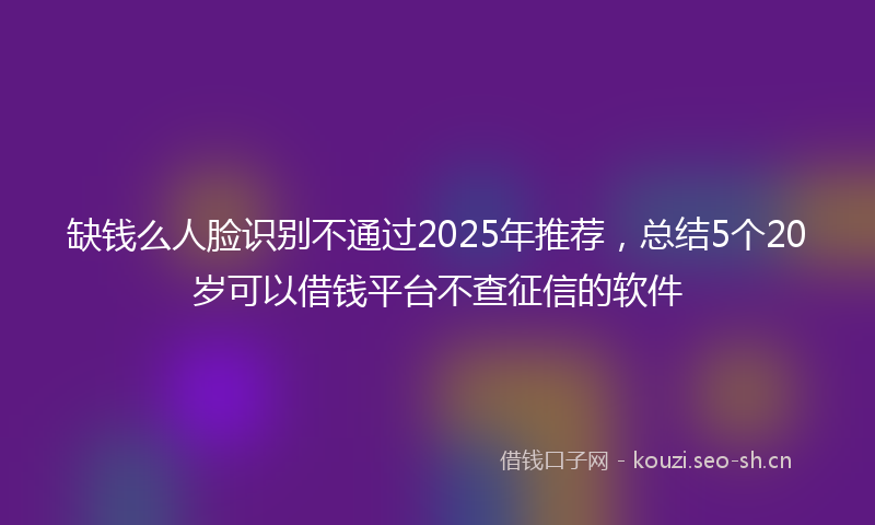 缺钱么人脸识别不通过2025年推荐，总结5个20岁可以借钱平台不查征信的软件