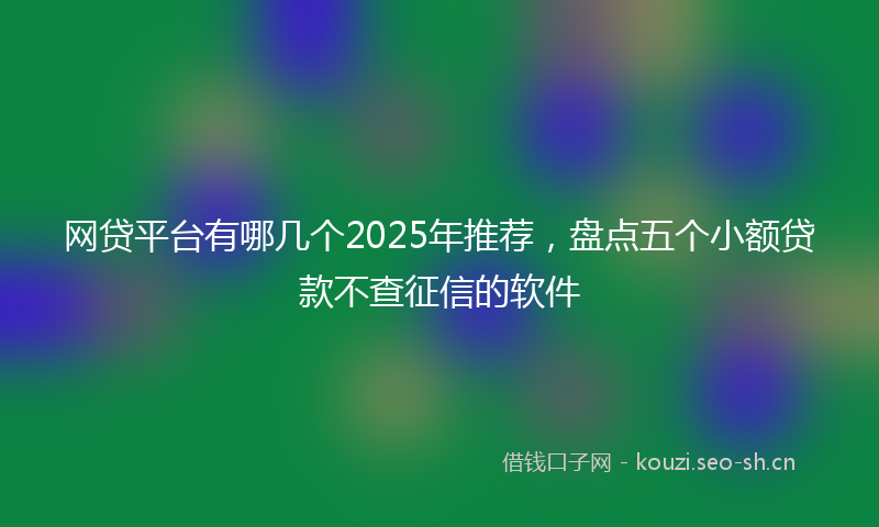 网贷平台有哪几个2025年推荐，盘点五个小额贷款不查征信的软件