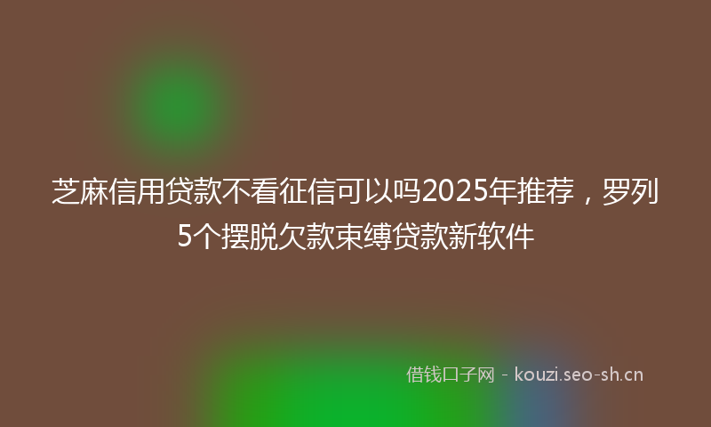 芝麻信用贷款不看征信可以吗2025年推荐，罗列5个摆脱欠款束缚贷款新软件