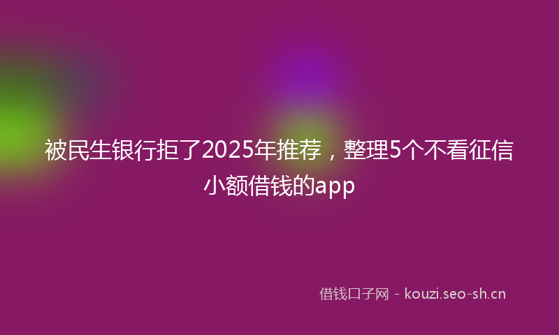 被民生银行拒了2025年推荐，整理5个不看征信小额借钱的app