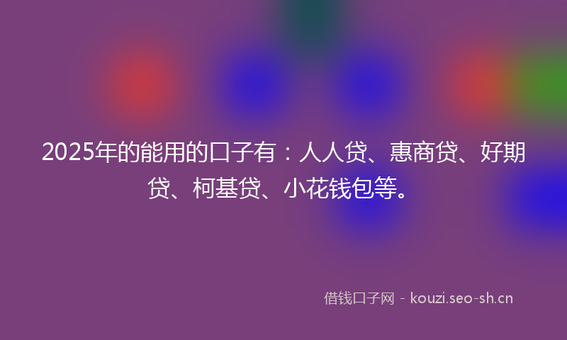 2025年的能用的口子有：人人贷、惠商贷、好期贷、柯基贷、小花钱包等。