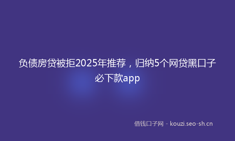 负债房贷被拒2025年推荐，归纳5个网贷黑口子必下款app