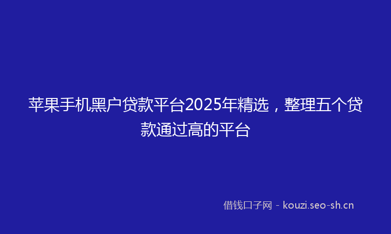 苹果手机黑户贷款平台2025年精选，整理五个贷款通过高的平台
