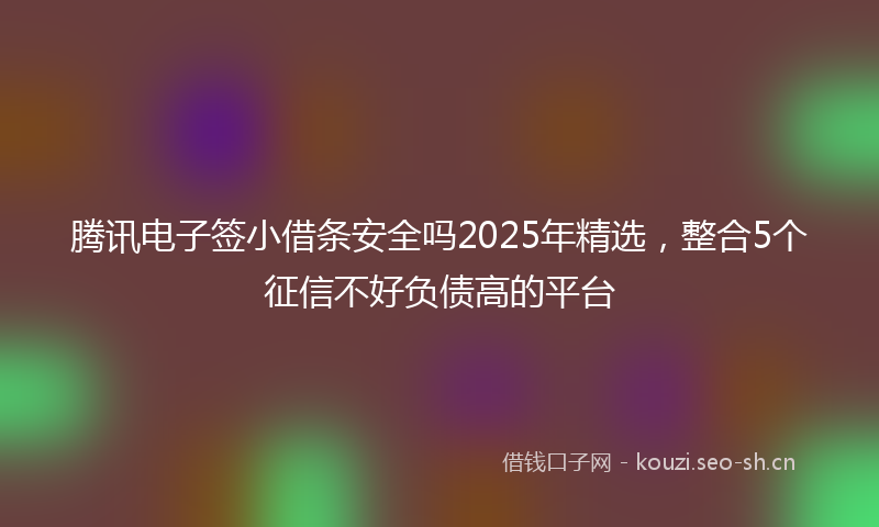 腾讯电子签小借条安全吗2025年精选，整合5个征信不好负债高的平台