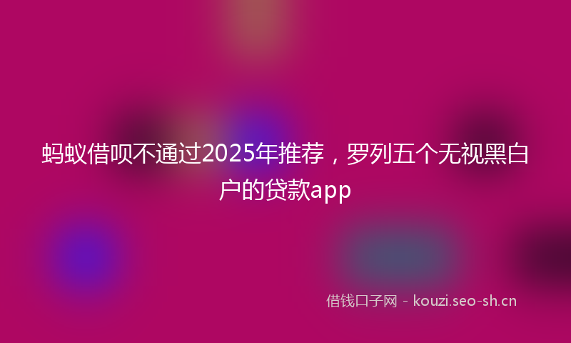 蚂蚁借呗不通过2025年推荐，罗列五个无视黑白户的贷款app