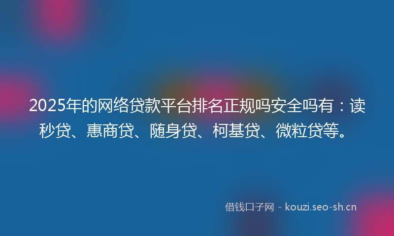 2025年的网络贷款平台排名正规吗安全吗有：读秒贷、惠商贷、随身贷、柯基贷、微粒贷等。