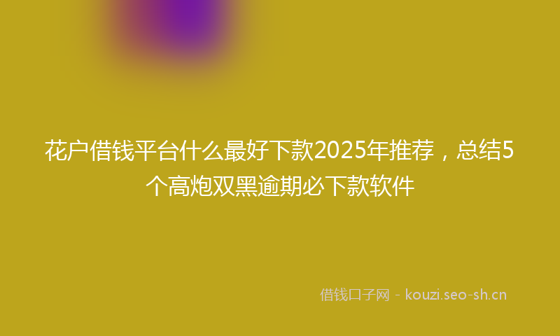 花户借钱平台什么最好下款2025年推荐，总结5个高炮双黑逾期必下款软件