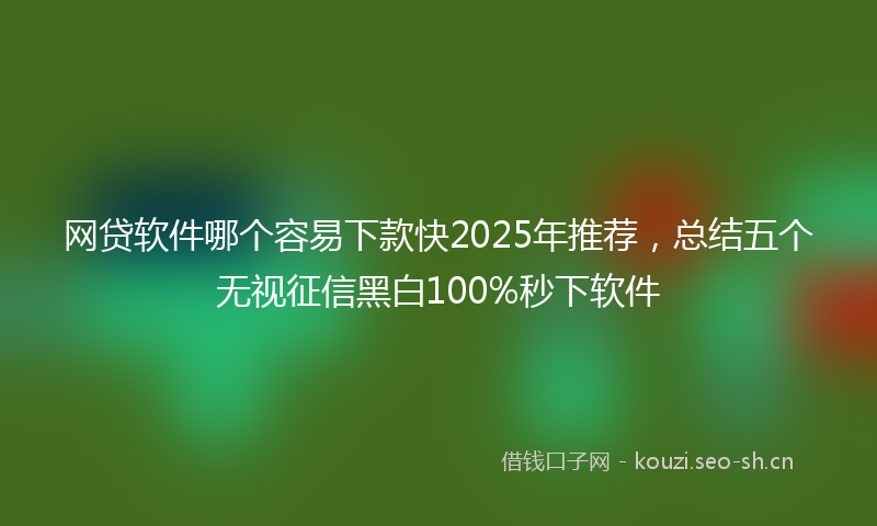 网贷软件哪个容易下款快2025年推荐，总结五个无视征信黑白100%秒下软件