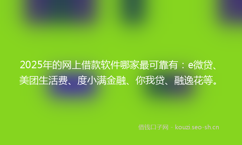 2025年的网上借款软件哪家最可靠有：e微贷、美团生活费、度小满金融、你我贷、融逸花等。