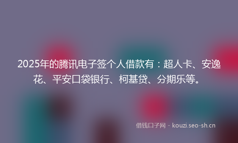 2025年的腾讯电子签个人借款有：超人卡、安逸花、平安口袋银行、柯基贷、分期乐等。