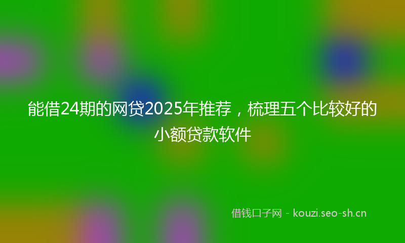 能借24期的网贷2025年推荐，梳理五个比较好的小额贷款软件