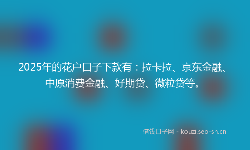 2025年的花户口子下款有：拉卡拉、京东金融、中原消费金融、好期贷、微粒贷等。