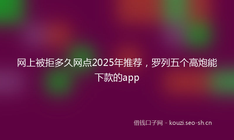 网上被拒多久网点2025年推荐，罗列五个高炮能下款的app