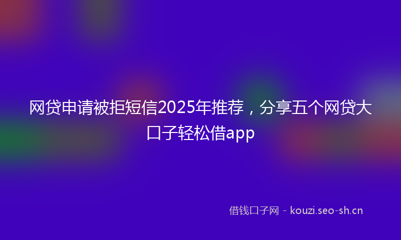 网贷申请被拒短信2025年推荐，分享五个网贷大口子轻松借app
