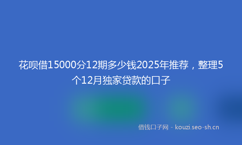 花呗借15000分12期多少钱2025年推荐，整理5个12月独家贷款的口子