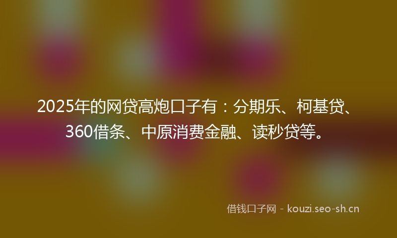 2025年的网贷高炮口子有：分期乐、柯基贷、360借条、中原消费金融、读秒贷等。