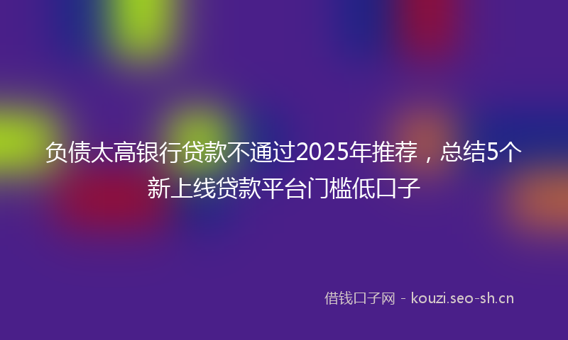 负债太高银行贷款不通过2025年推荐，总结5个新上线贷款平台门槛低口子