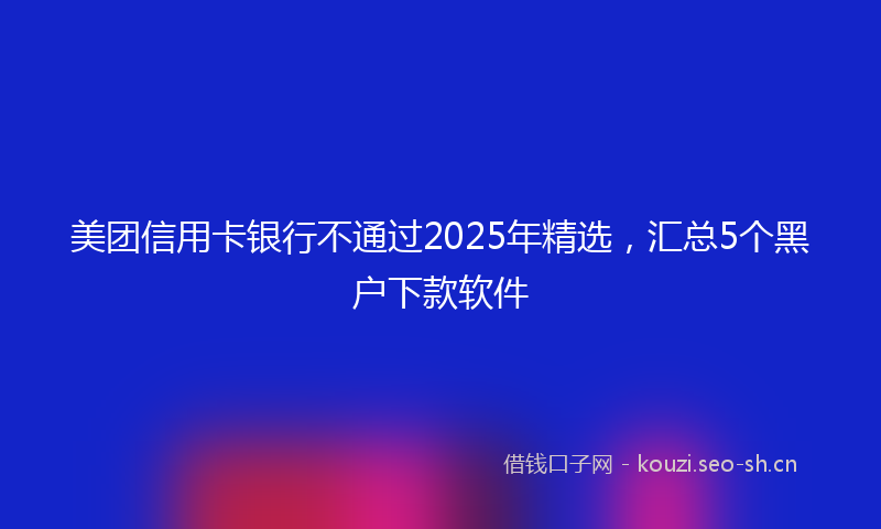 美团信用卡银行不通过2025年精选，汇总5个黑户下款软件