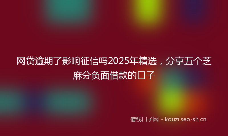 网贷逾期了影响征信吗2025年精选，分享五个芝麻分负面借款的口子