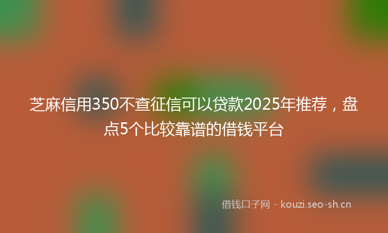 芝麻信用350不查征信可以贷款2025年推荐，盘点5个比较靠谱的借钱平台