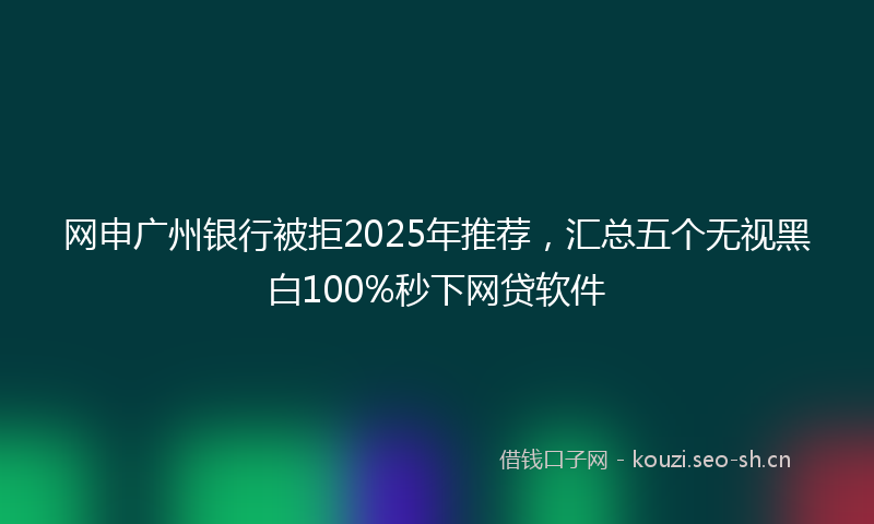 网申广州银行被拒2025年推荐，汇总五个无视黑白100%秒下网贷软件