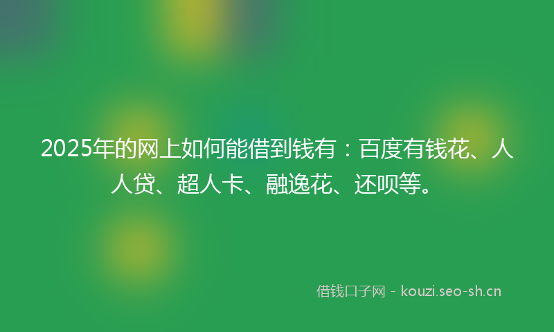 2025年的网上如何能借到钱有：百度有钱花、人人贷、超人卡、融逸花、还呗等。