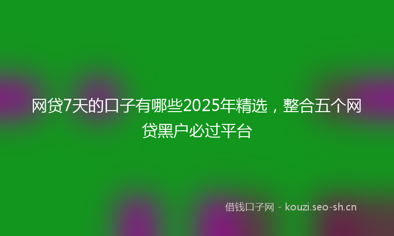 网贷7天的口子有哪些2025年精选，整合五个网贷黑户必过平台