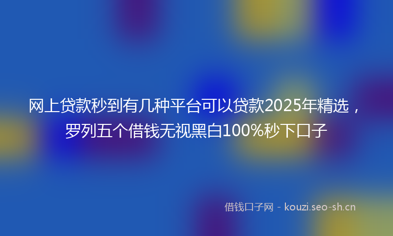 网上贷款秒到有几种平台可以贷款2025年精选，罗列五个借钱无视黑白100%秒下口子