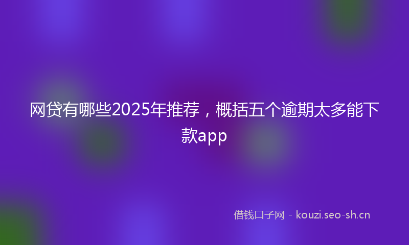 网贷有哪些2025年推荐，概括五个逾期太多能下款app
