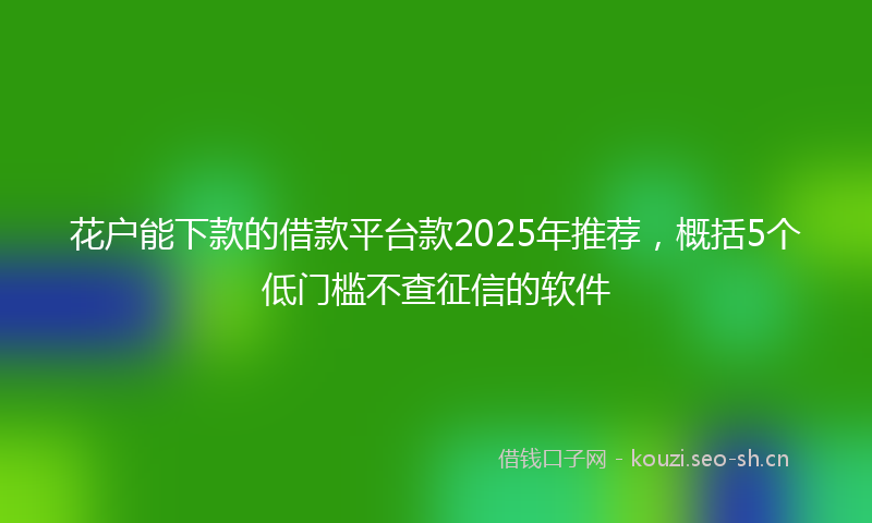 花户能下款的借款平台款2025年推荐，概括5个低门槛不查征信的软件