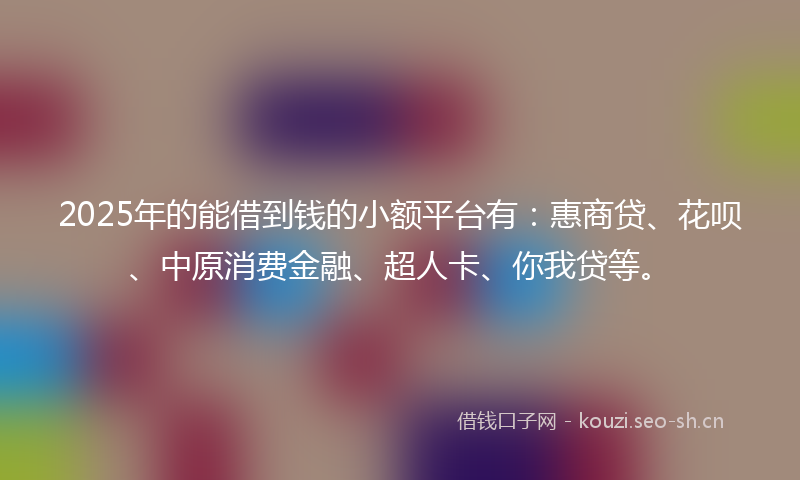 2025年的能借到钱的小额平台有：惠商贷、花呗、中原消费金融、超人卡、你我贷等。