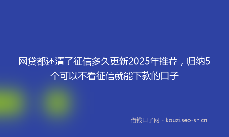 网贷都还清了征信多久更新2025年推荐，归纳5个可以不看征信就能下款的口子