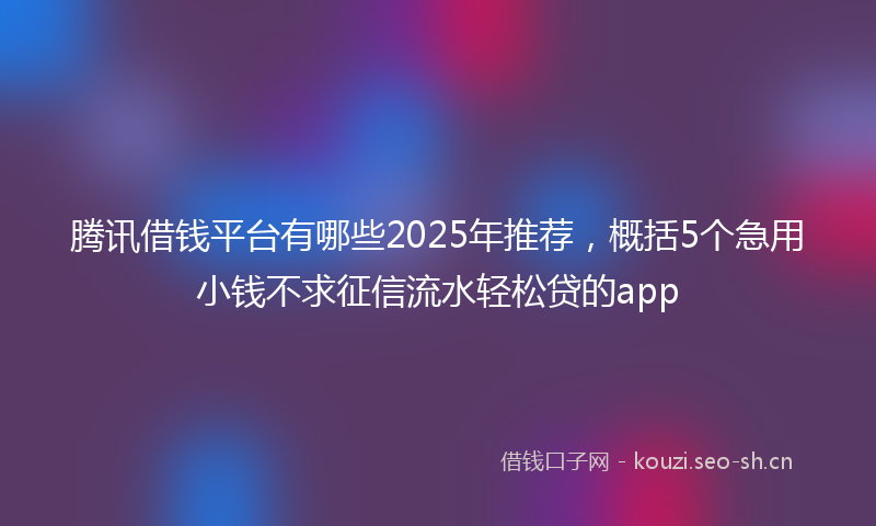 腾讯借钱平台有哪些2025年推荐，概括5个急用小钱不求征信流水轻松贷的app