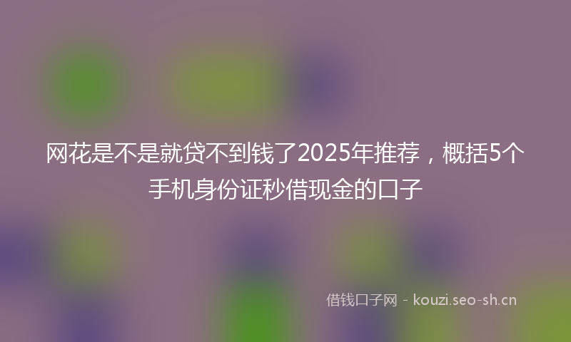 网花是不是就贷不到钱了2025年推荐,概括5个手机身份证秒借现金的口子