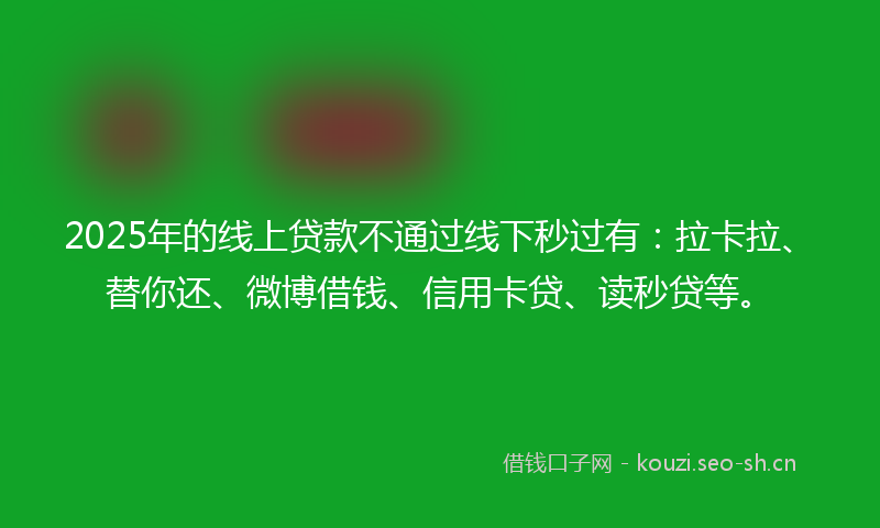 2025年的线上贷款不通过线下秒过有：拉卡拉、替你还、微博借钱、信用卡贷、读秒贷等。