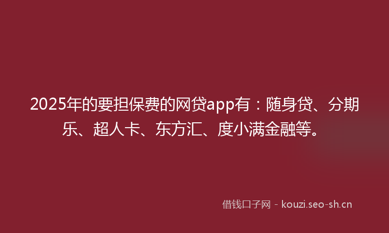 2025年的要担保费的网贷app有：随身贷、分期乐、超人卡、东方汇、度小满金融等。
