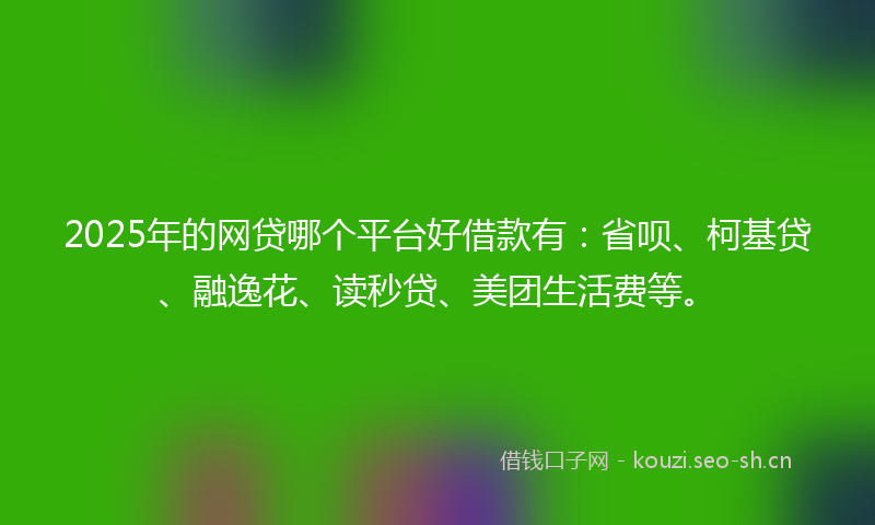 2025年的网贷哪个平台好借款有：省呗、柯基贷、融逸花、读秒贷、美团生活费等。
