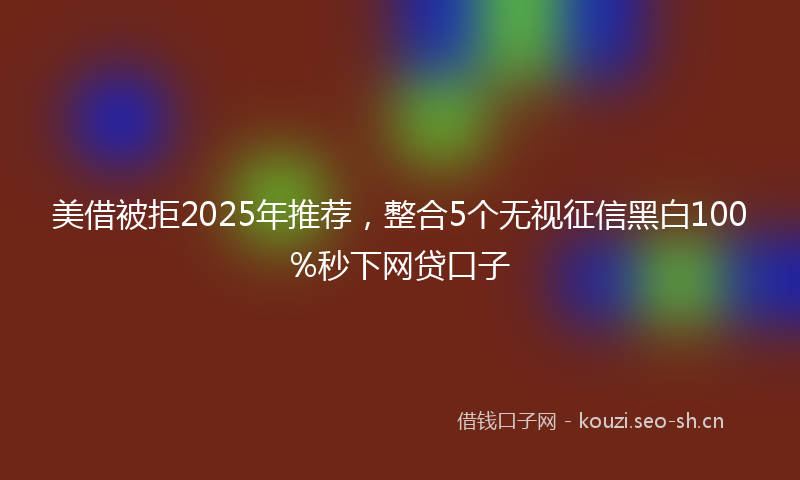 美借被拒2025年推荐，整合5个无视征信黑白100%秒下网贷口子