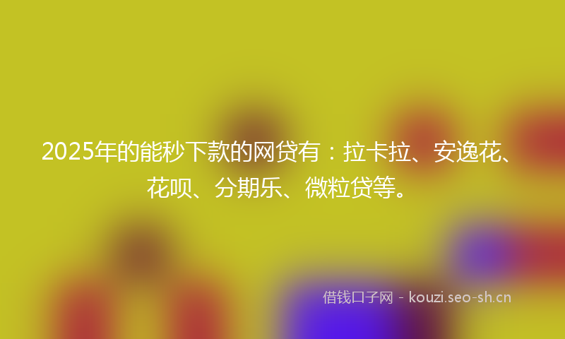 2025年的能秒下款的网贷有：拉卡拉、安逸花、花呗、分期乐、微粒贷等。
