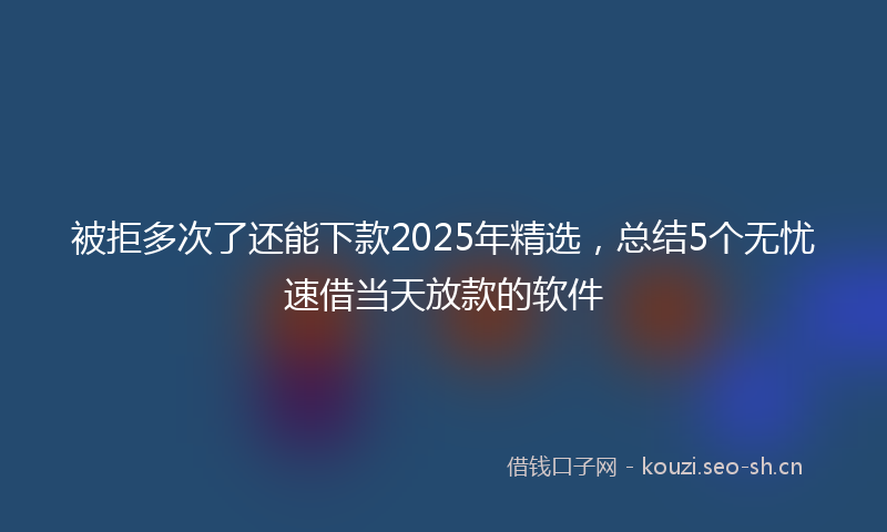 被拒多次了还能下款2025年精选，总结5个无忧速借当天放款的软件