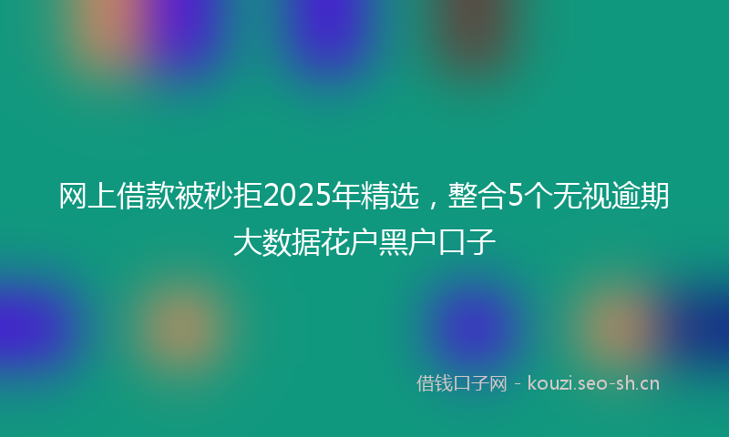 网上借款被秒拒2025年精选，整合5个无视逾期大数据花户黑户口子