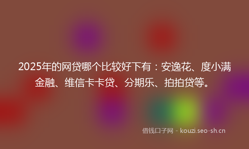 2025年的网贷哪个比较好下有：安逸花、度小满金融、维信卡卡贷、分期乐、拍拍贷等。